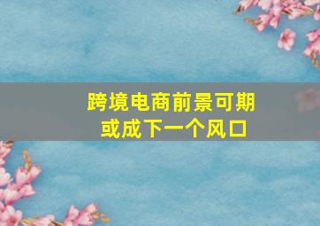 跨境电商前景可期 或成下一个风口